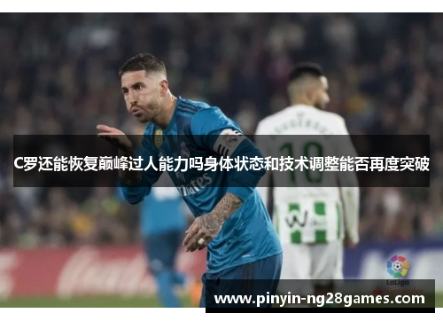 C罗还能恢复巅峰过人能力吗身体状态和技术调整能否再度突破