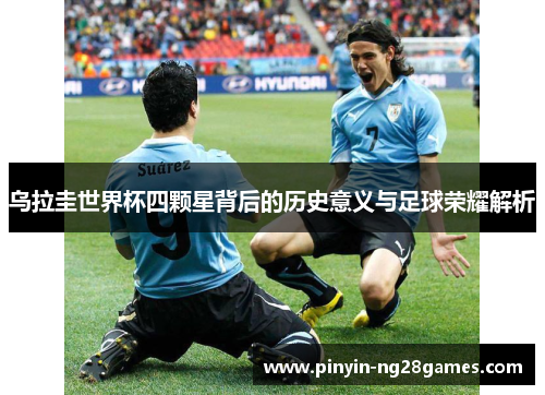 乌拉圭世界杯四颗星背后的历史意义与足球荣耀解析