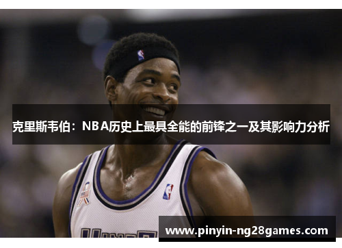 克里斯韦伯:NBA历史上最具全能的前锋之一及其影响力分析 克里斯韦伯:NBA历史上最具全能的前锋之一及其影响力分析