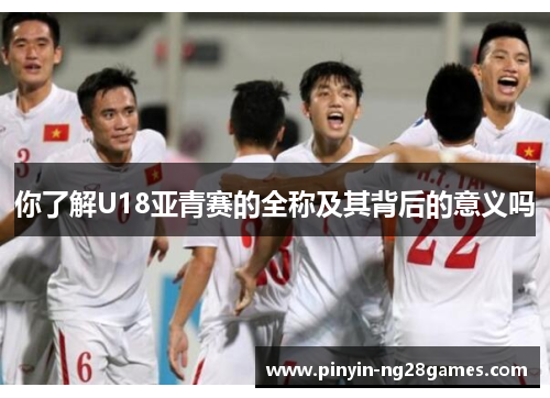 你了解U18亚青赛的全称及其背后的意义吗