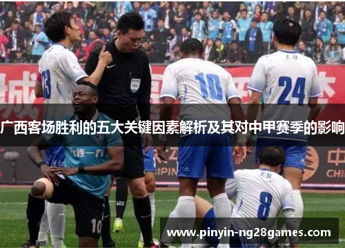 广西客场胜利的五大关键因素解析及其对中甲赛季的影响