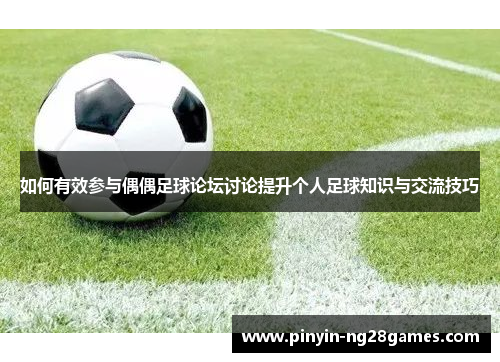 如何有效参与偶偶足球论坛讨论提升个人足球知识与交流技巧