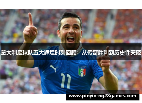 意大利足球队五大辉煌时刻回顾：从传奇胜利到历史性突破