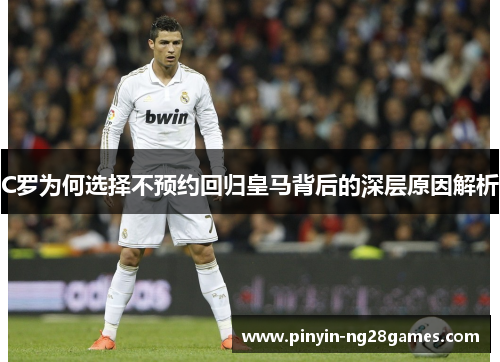 C罗为何选择不预约回归皇马背后的深层原因解析