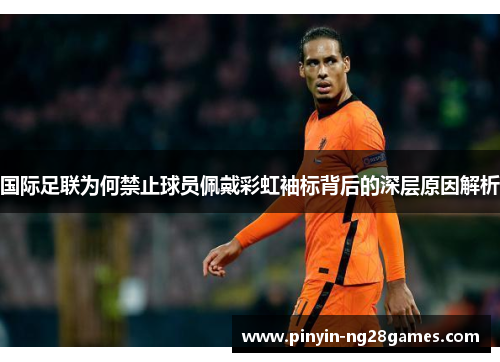 国际足联为何禁止球员佩戴彩虹袖标背后的深层原因解析 国际足联为何禁止球员佩戴彩虹袖标背后的深层原因解析