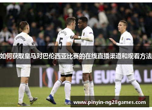 如何获取皇马对巴伦西亚比赛的在线直播渠道和观看方法
