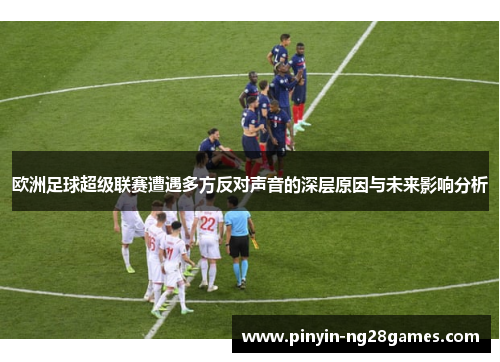 欧洲足球超级联赛遭遇多方反对声音的深层原因与未来影响分析