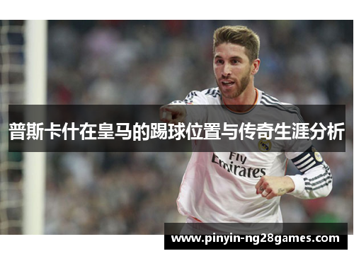 普斯卡什在皇马的踢球位置与传奇生涯分析