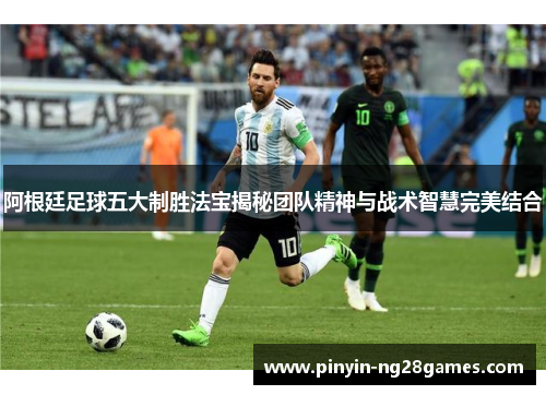 阿根廷足球五大制胜法宝揭秘团队精神与战术智慧完美结合 阿根廷足球五大制胜法宝揭秘团队精神与战术智慧完美结合