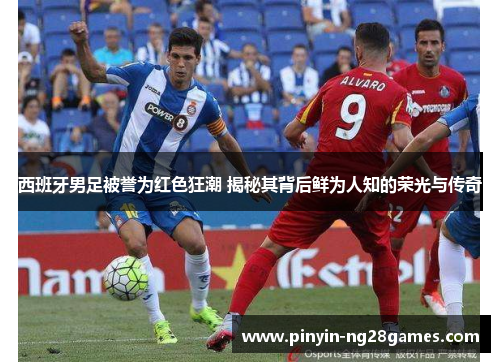 西班牙男足被誉为红色狂潮 揭秘其背后鲜为人知的荣光与传奇 西班牙男足被誉为红色狂潮 揭秘其背后鲜为人知的荣光与传奇