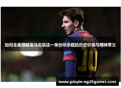 如何全面理解皇马名宿这一身份所承载的历史价值与精神意义