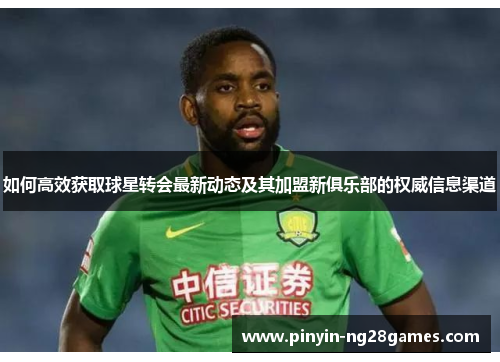 如何高效获取球星转会最新动态及其加盟新俱乐部的权威信息渠道