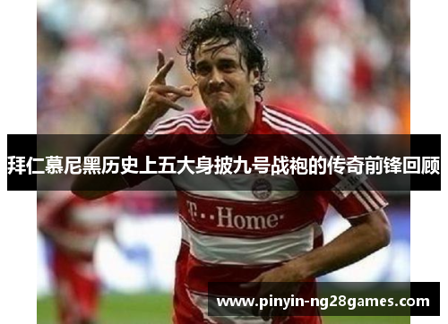 拜仁慕尼黑历史上五大身披九号战袍的传奇前锋回顾