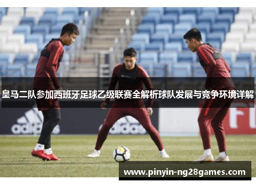 皇马二队参加西班牙足球乙级联赛全解析球队发展与竞争环境详解