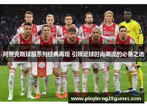 阿贾克斯球服系列经典再现 引领足球时尚潮流的必备之选