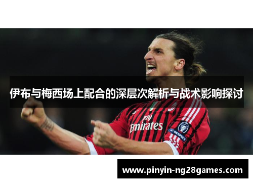 伊布与梅西场上配合的深层次解析与战术影响探讨