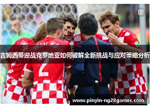 吉姆西蒂迎战克罗地亚如何破解全新挑战与应对策略分析