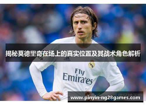 揭秘莫德里奇在场上的真实位置及其战术角色解析