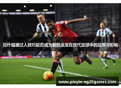 拉什福德过人技巧能否成为制胜法宝在现代足球中的应用与影响