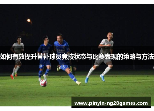 如何有效提升替补球员竞技状态与比赛表现的策略与方法