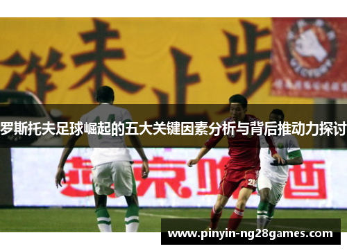 罗斯托夫足球崛起的五大关键因素分析与背后推动力探讨 罗斯托夫足球崛起的五大关键因素分析与背后推动力探讨