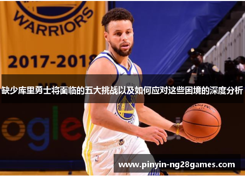缺少库里勇士将面临的五大挑战以及如何应对这些困境的深度分析 缺少库里勇士将面临的五大挑战以及如何应对这些困境的深度分析