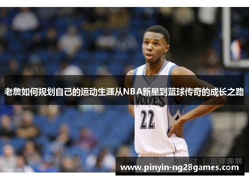 老詹如何规划自己的运动生涯从NBA新星到篮球传奇的成长之路