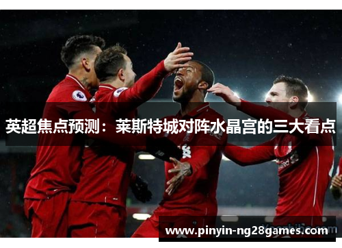 英超焦点预测:莱斯特城对阵水晶宫的三大看点 英超焦点预测:莱斯特城对阵水晶宫的三大看点
