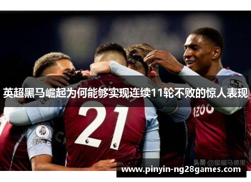 英超黑马崛起为何能够实现连续11轮不败的惊人表现