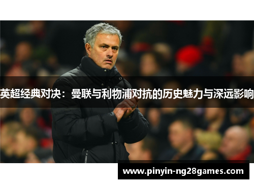 英超经典对决:曼联与利物浦对抗的历史魅力与深远影响 英超经典对决:曼联与利物浦对抗的历史魅力与深远影响