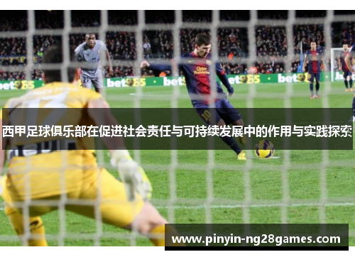 西甲足球俱乐部在促进社会责任与可持续发展中的作用与实践探索