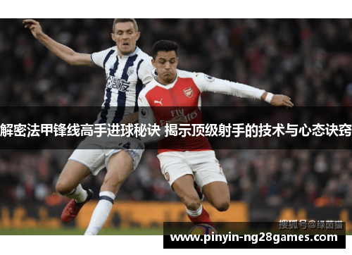 解密法甲锋线高手进球秘诀 揭示顶级射手的技术与心态诀窍 解密法甲锋线高手进球秘诀 揭示顶级射手的技术与心态诀窍