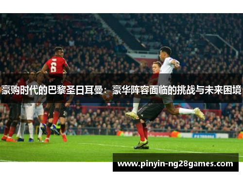 豪购时代的巴黎圣日耳曼：豪华阵容面临的挑战与未来困境