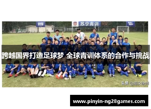 跨越国界打造足球梦 全球青训体系的合作与挑战 跨越国界打造足球梦 全球青训体系的合作与挑战