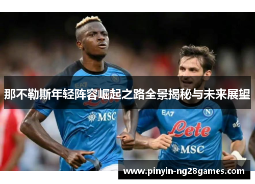 那不勒斯年轻阵容崛起之路全景揭秘与未来展望 那不勒斯年轻阵容崛起之路全景揭秘与未来展望