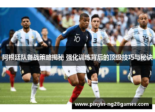 阿根廷队备战策略揭秘 强化训练背后的顶级技巧与秘诀