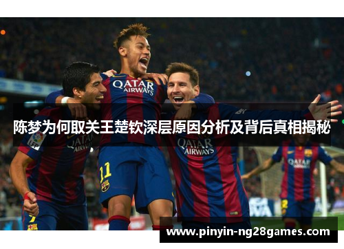 陈梦为何取关王楚钦深层原因分析及背后真相揭秘