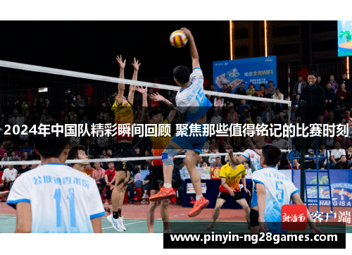 2024年中国队精彩瞬间回顾 聚焦那些值得铭记的比赛时刻