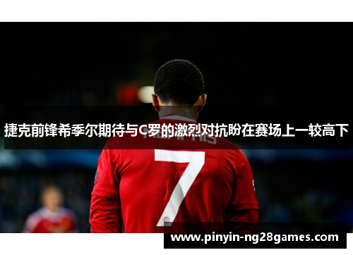 捷克前锋希季尔期待与C罗的激烈对抗盼在赛场上一较高下 捷克前锋希季尔期待与C罗的激烈对抗盼在赛场上一较高下