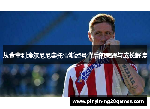 从金童到埃尔尼尼奥托雷斯绰号背后的荣耀与成长解读 从金童到埃尔尼尼奥托雷斯绰号背后的荣耀与成长解读