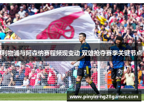 利物浦与阿森纳赛程频现变动 双雄抢夺赛季关键节点