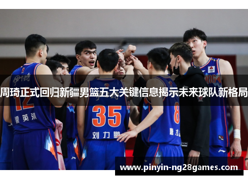 周琦正式回归新疆男篮五大关键信息揭示未来球队新格局 周琦正式回归新疆男篮五大关键信息揭示未来球队新格局