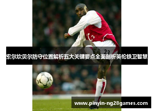 索尔坎贝尔防守位置解析五大关键要点全面剖析英伦铁卫智慧