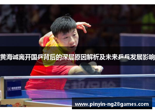 黄海诚离开国乒背后的深层原因解析及未来乒乓发展影响 黄海诚离开国乒背后的深层原因解析及未来乒乓发展影响