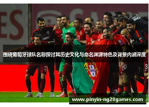 围绕葡萄牙球队名称探讨其历史文化与命名渊源特色及背景内涵深度 围绕葡萄牙球队名称探讨其历史文化与命名渊源特色及背景内涵深度