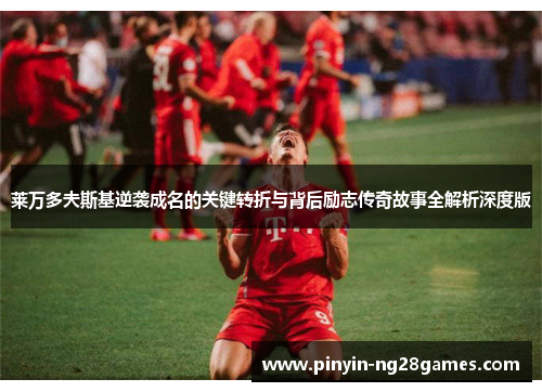 莱万多夫斯基逆袭成名的关键转折与背后励志传奇故事全解析深度版