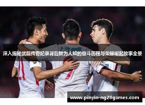 深入揭秘武磊传奇纪录背后鲜为人知的奋斗历程与荣耀崛起故事全景 深入揭秘武磊传奇纪录背后鲜为人知的奋斗历程与荣耀崛起故事全景