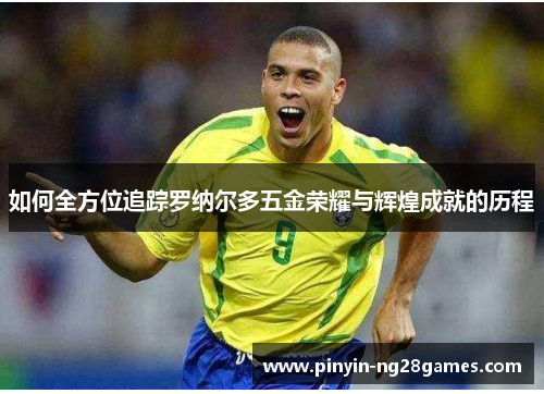 如何全方位追踪罗纳尔多五金荣耀与辉煌成就的历程