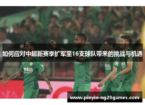 如何应对中超新赛季扩军至16支球队带来的挑战与机遇 如何应对中超新赛季扩军至16支球队带来的挑战与机遇