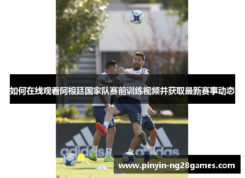 如何在线观看阿根廷国家队赛前训练视频并获取最新赛事动态 如何在线观看阿根廷国家队赛前训练视频并获取最新赛事动态